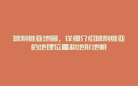 玻利维亚地图，详细介绍玻利维亚的地理位置和地形地貌