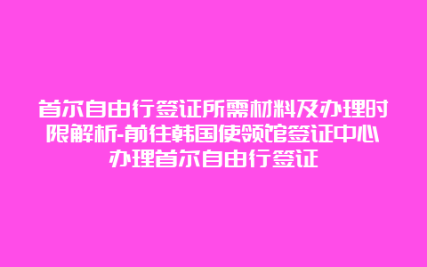 首尔自由行签证所需材料及办理时限解析-前往韩国使领馆签证中心办理首尔自由行签证