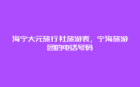 海宁大元旅行社旅游表，宁海旅游团的电话号码