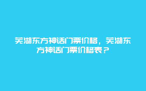 芜湖东方神话门票价格，芜湖东方神话门票价格表？