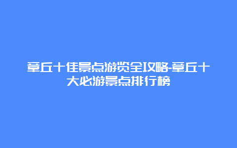 章丘十佳景点游览全攻略-章丘十大必游景点排行榜