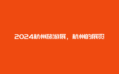 2024杭州旅游展，杭州的展览