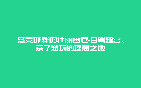 感受邯郸的壮丽画卷-自驾露营、亲子游玩的理想之地