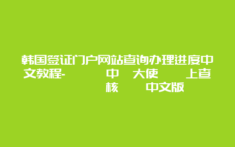 韩国签证门户网站查询办理进度中文教程-韓國駐中國大使館線上查詢簽證審核狀態中文版