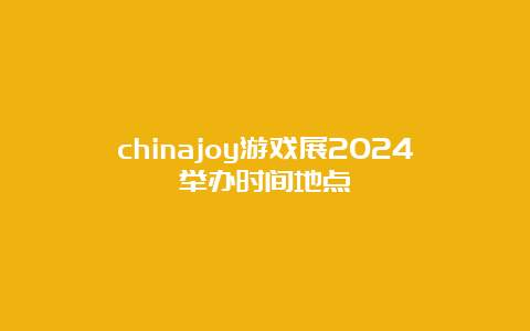 chinajoy游戏展2024举办时间地点