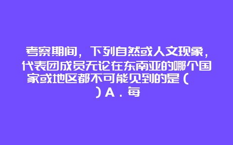 考察期间，下列自然或人文现象，代表团成员无论在东南亚的哪个国家或地区都不可能见到的是（　　）A．每