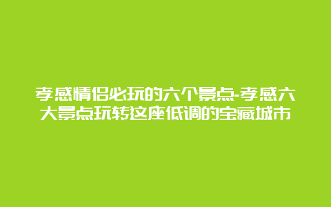 孝感情侣必玩的六个景点-孝感六大景点玩转这座低调的宝藏城市