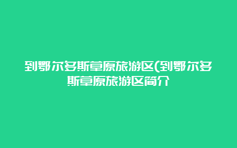 到鄂尔多斯草原旅游区(到鄂尔多斯草原旅游区简介