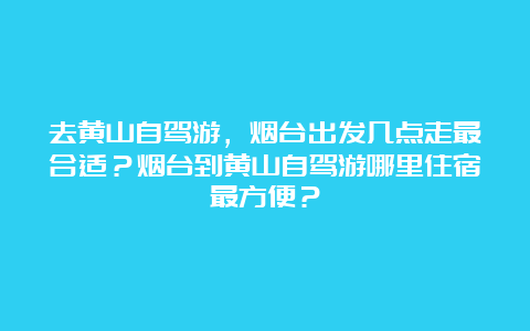 去黄山自驾游，烟台出发几点走最合适？烟台到黄山自驾游哪里住宿最方便？