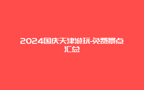 2024国庆天津游玩-免费景点汇总