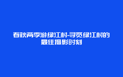 春秋两季游绿江村-寻觅绿江村的最佳摄影时刻