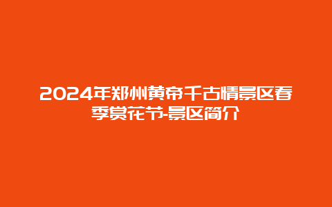 2024年郑州黄帝千古情景区春季赏花节-景区简介