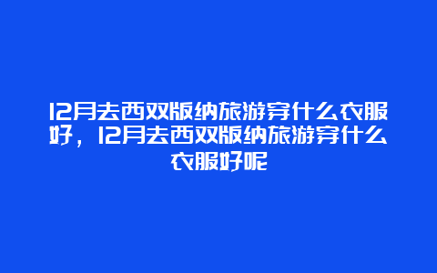 12月去西双版纳旅游穿什么衣服好，12月去西双版纳旅游穿什么衣服好呢