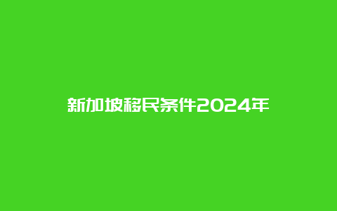 新加坡移民条件2024年