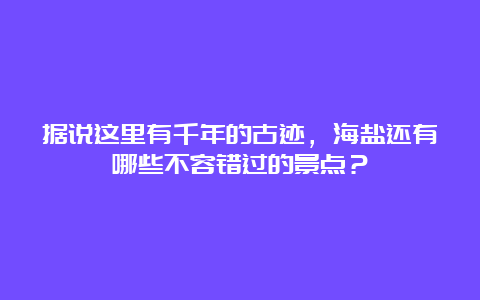 据说这里有千年的古迹，海盐还有哪些不容错过的景点？