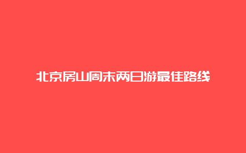 北京房山周末两日游最佳路线