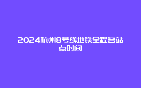 2024杭州8号线地铁全程各站点时间