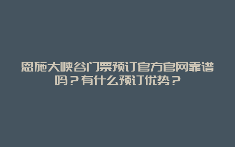 恩施大峡谷门票预订官方官网靠谱吗？有什么预订优势？