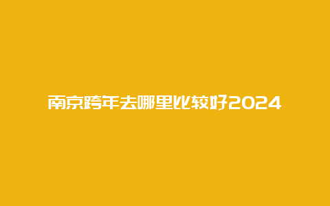 南京跨年去哪里比较好2024