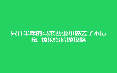 只开半年的马来西亚小岛去了不后悔 热浪岛旅游攻略