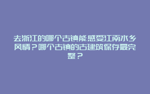 去浙江的哪个古镇能感受江南水乡风情？哪个古镇的古建筑保存最完整？