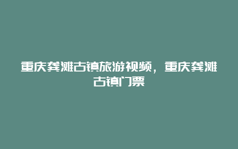 重庆龚滩古镇旅游视频，重庆龚滩古镇门票