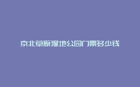 京北草原湿地公园门票多少钱