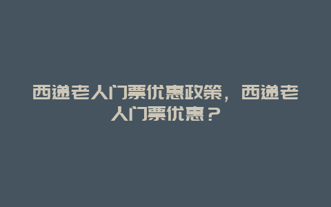 西递老人门票优惠政策，西递老人门票优惠？