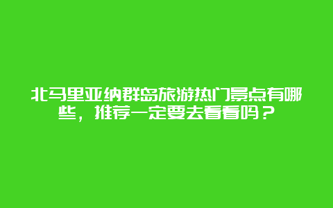 北马里亚纳群岛旅游热门景点有哪些，推荐一定要去看看吗？