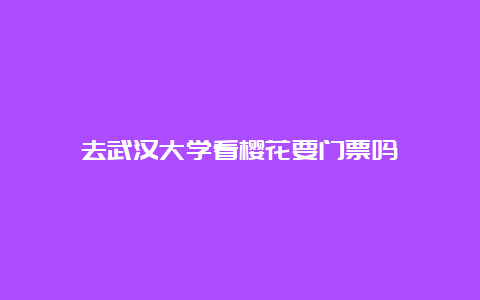 去武汉大学看樱花要门票吗