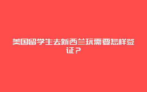 美国留学生去新西兰玩需要怎样签证？