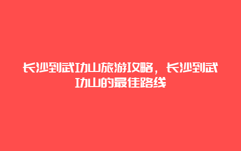 长沙到武功山旅游攻略，长沙到武功山的最佳路线