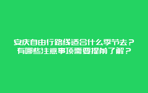 安庆自由行路线适合什么季节去？有哪些注意事项需要提前了解？