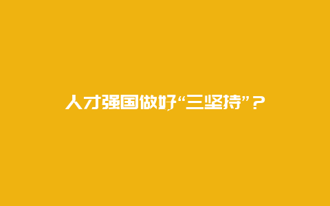 人才强国做好“三坚持”？