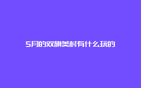 5月的双旗美村有什么玩的