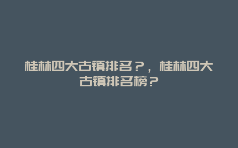 桂林四大古镇排名？，桂林四大古镇排名榜？