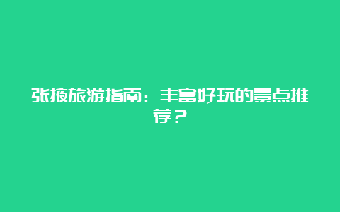 张掖旅游指南：丰富好玩的景点推荐？