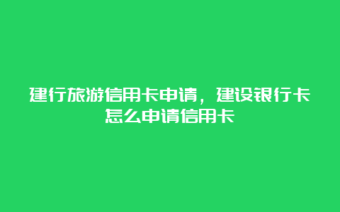 建行旅游信用卡申请，建设银行卡怎么申请信用卡