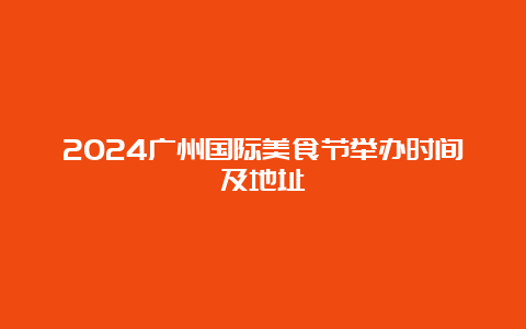 2024广州国际美食节举办时间及地址