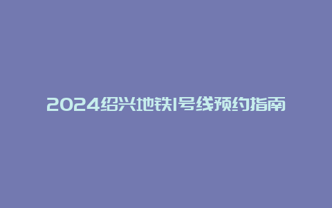 2024绍兴地铁1号线预约指南