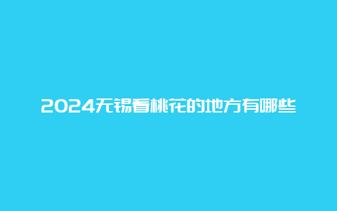 2024无锡看桃花的地方有哪些