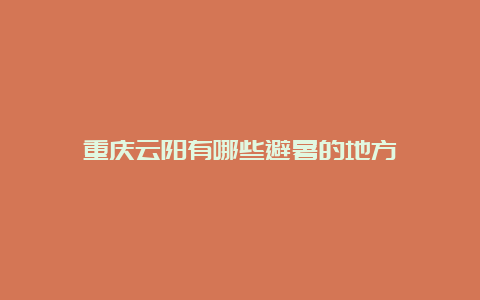 重庆云阳有哪些避暑的地方