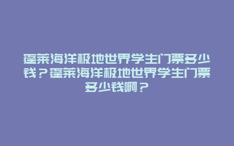 蓬莱海洋极地世界学生门票多少钱？蓬莱海洋极地世界学生门票多少钱啊？