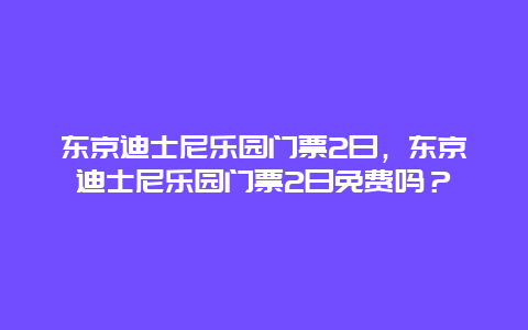 东京迪士尼乐园门票2日，东京迪士尼乐园门票2日免费吗？