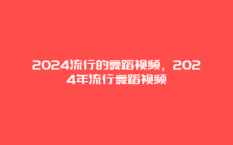 2024流行的舞蹈视频，2024年流行舞蹈视频