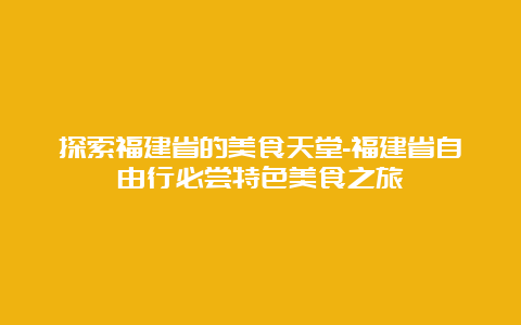 探索福建省的美食天堂-福建省自由行必尝特色美食之旅