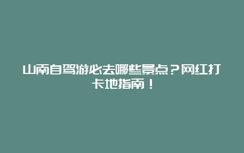 山南自驾游必去哪些景点？网红打卡地指南！