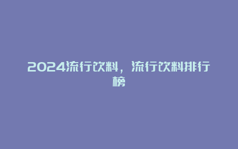 2024流行饮料，流行饮料排行榜