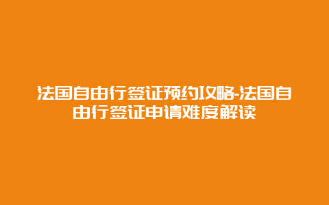 法国自由行签证预约攻略-法国自由行签证申请难度解读