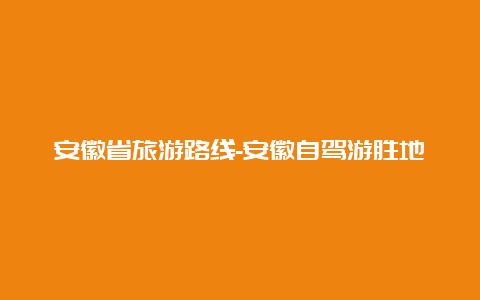 安徽省旅游路线-安徽自驾游胜地